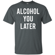 Alcohol You Later Shirt