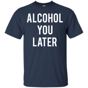 Alcohol You Later Shirt