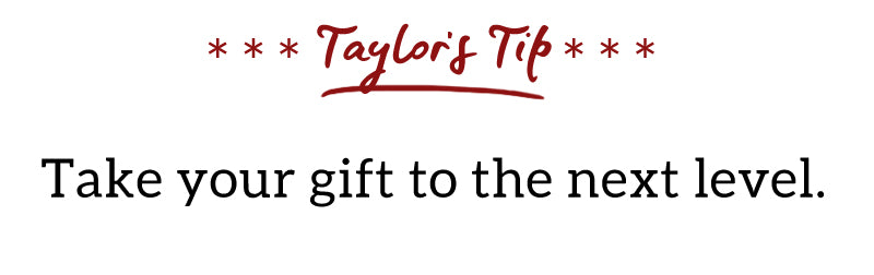 Taylor's Tip: Take your gift to the next level.
