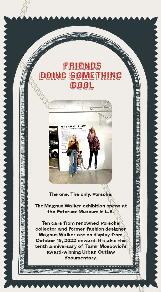 Friends doing something cool  The one. The only. Porsche.  The Magnus Walker exhibition opens at the Petersen Museum in L.A.  Ten cars from renowned Porsche collector and former fashion designer Magnus Walker are on display from October 15, 2022 onward. It's also the tenth anniversary of Tamir Moscovici’s award-winning Urban Outlaw documentary.