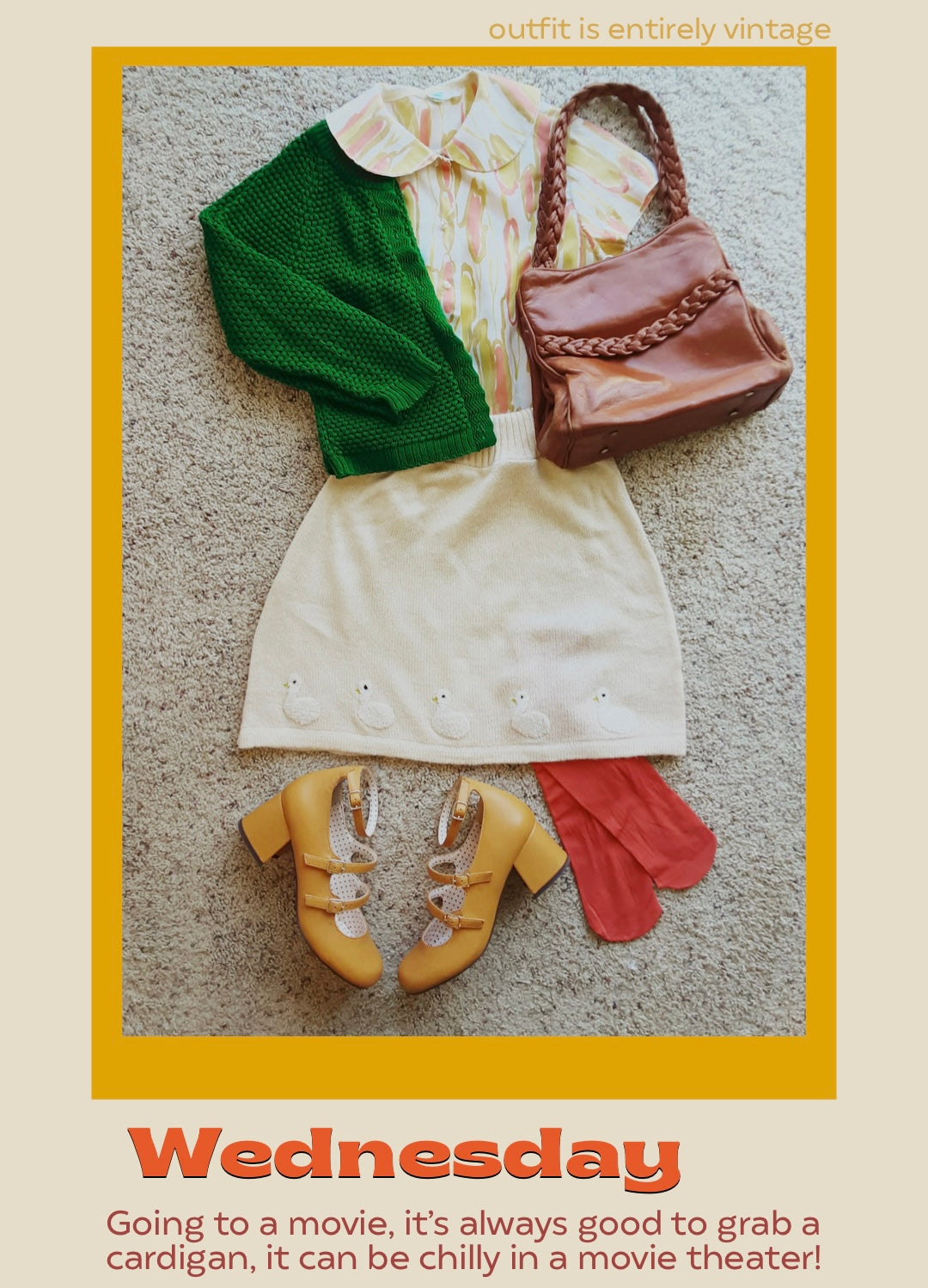 Wednesday: “Wednesday” “Going to a move, it’s always good to grab a cardigan, it can be chilly in a movie theater.” Flat lay with a mustard yellow shoe with 3 straps called Collie, a 60’s orange and yellow peter pan collar shirt, a vintage green cardigan, a modern thrifted white duck skirt, a brown purse and a orange tights. Outfit is entirely vintage except the skirt and tights.