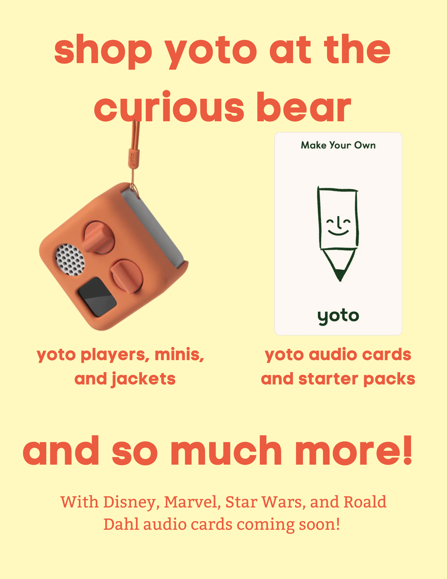 "Shop Yoto at the Curious Bear." At the Curious Bear Toy Store you can purchase Yoto players, minis. and  jackets. Audio cards and starter packs are also available for purchase. 