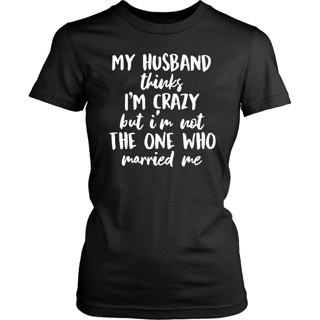 My Husband Thinks I'm Crazy but I'm Not The One Who Married Me Shirt ...