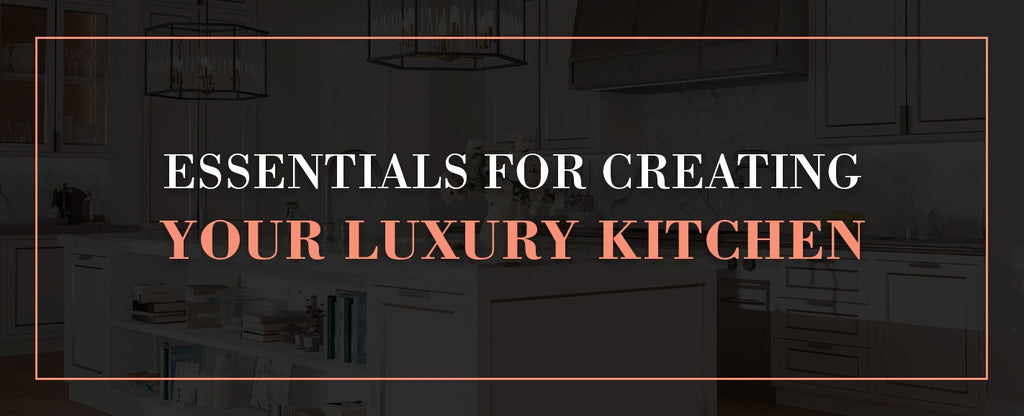 essentials to creating your luxury kitchen