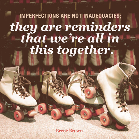 Imperfections are not Inadequacies: They are reminders that we're all in this together.