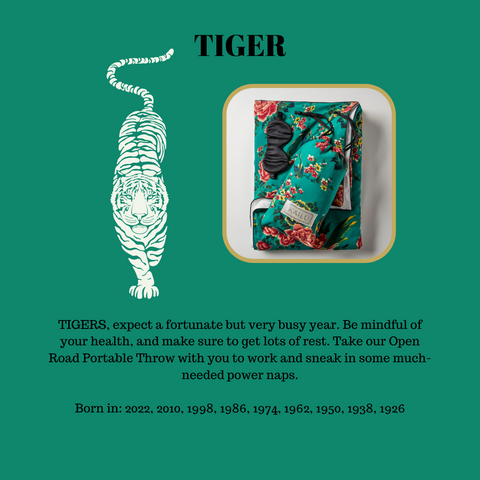 KAILU Horoscope: TIGERS, expect a fortunate but very busy year. Be mindful of your health, and make sure to get lots of rest. Take our Open Road Portable Throw with you to work and sneak in some much-needed power naps.  Born in: 2022, 2010, 1998, 1986, 1974, 1962, 1950, 1938, 1926