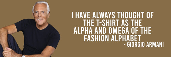 Armani Quote: "I have always thought of the T-Shirt as the Alpha and Omega of the Fashion Alphabet"