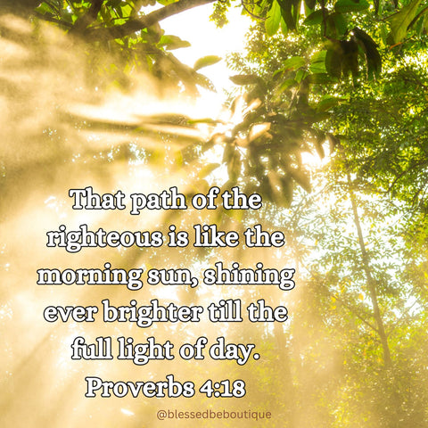 “The path of the righteous is like the morning sun, shining ever brighter till the full light of day.” ~Proverbs 4:18