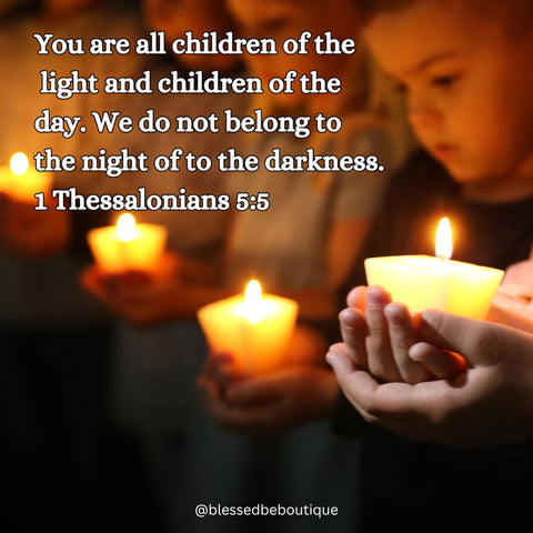 “You are all children of the light and children of the day. We do not belong to the night or to the darkness.” ~1 Thessalonians 5:5