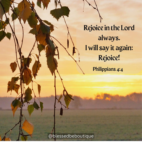 “Rejoice in the Lord always; I will say it again: Rejoice!” ~Philippians 4:4