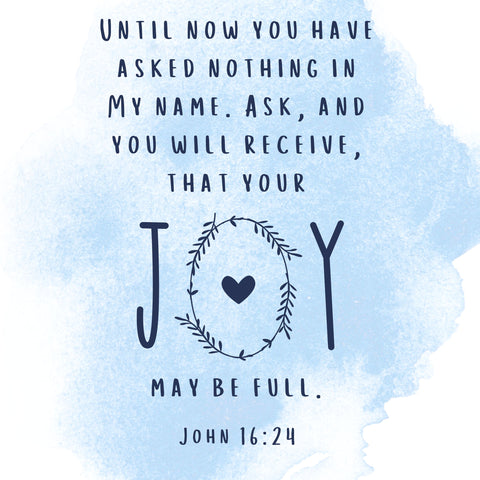 The words "Until now you have asked nothing in my name. Ask and you will receive, that your joy may be full, John 16:24" on a blue background