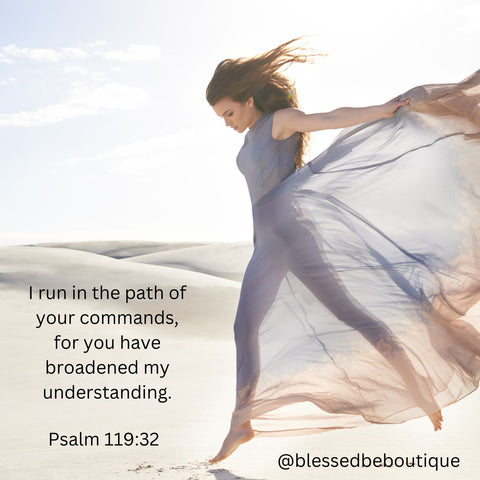 "I run in the path of your commands, for you have broadened my understanding. Psalm 119:32"