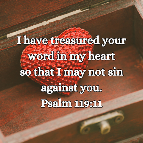 "I have treasured your word in my heart so that I may not sin against you." Psalm 119:11