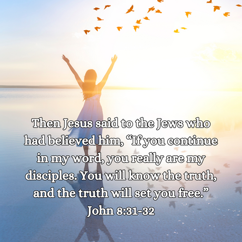 “Then Jesus said to the Jews who had believed Him, “If you continue in My Word, you are My disciples indeed. And you shall know the truth, and the truth shall make you free.” ~John 8:31-32