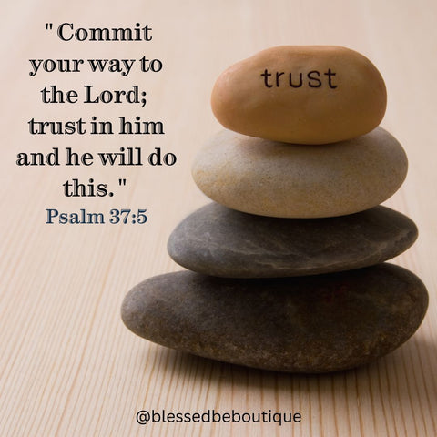 "Commit your way to the Lord, trust in him and he will do this. Psalm 37:5"