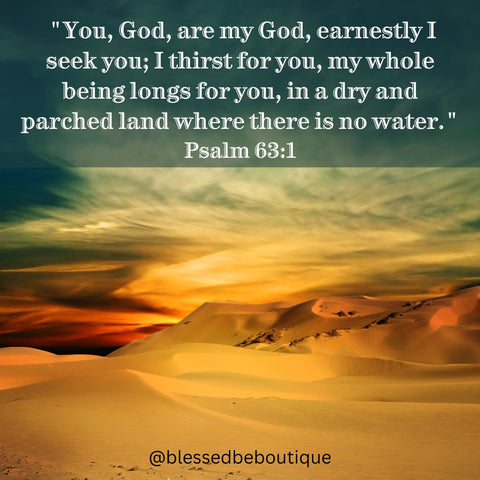 "You, God, are my God, earnestly I seek you; I thirst for you, my whole being longs for you, in a dry and parched land where there is no water." Psalm 63:1