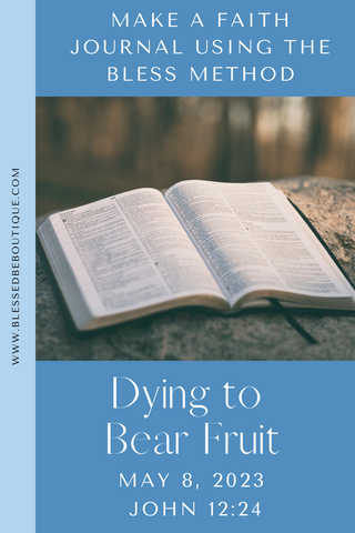 Image of a Bible with the words "make a faith journal using the bless method. Dying to bear fruit. May 8, 2023. John 12:24"