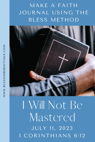 Make a Faith Journal Using the Bless Method. I Will Not Be Mastered. July 11, 2023. 1 Corinthians 6:12