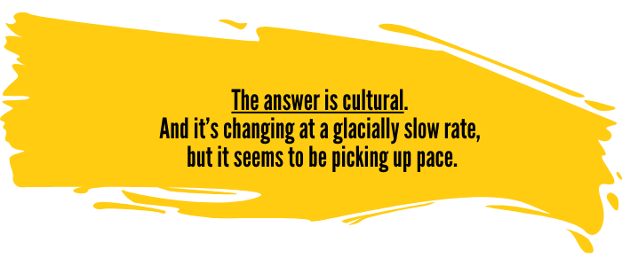 The answer is cultural. And it's changing at a glacially slow pace