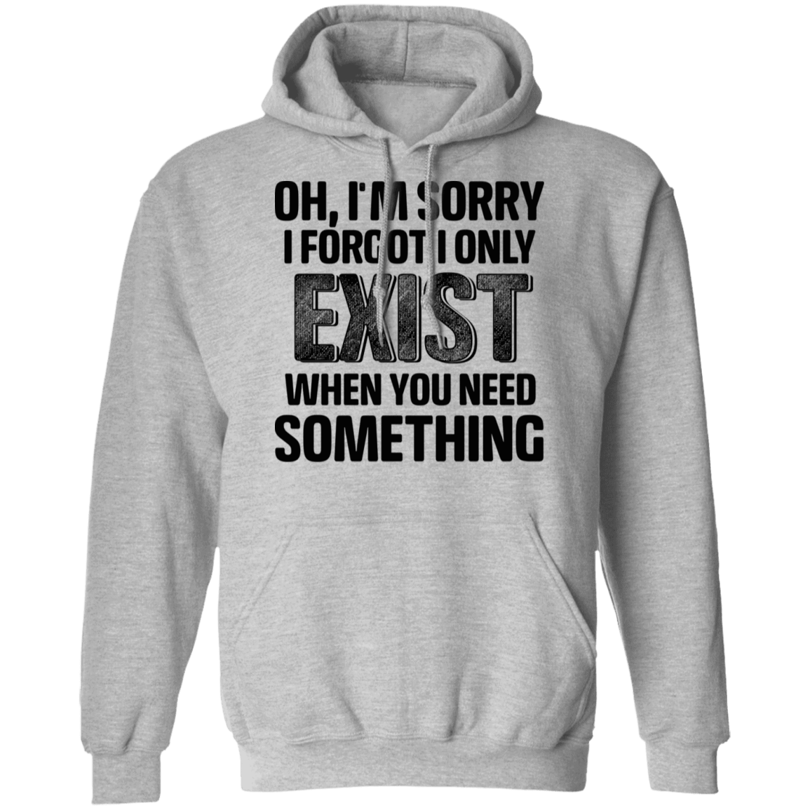 Oh I'm Sorry I Forgot I Only Exist When You Need Something T-Shirts, Hoodies, Tank
