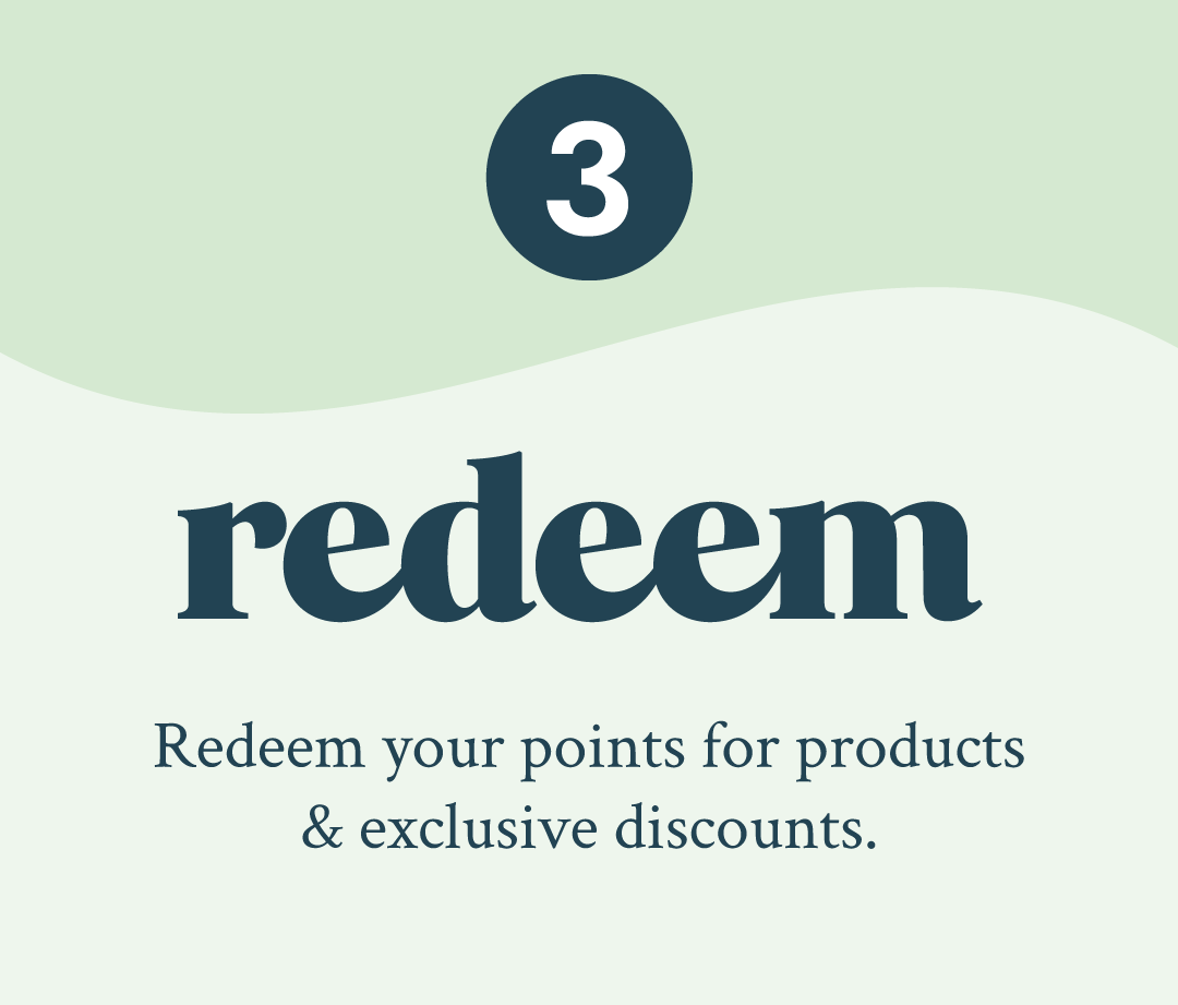 REDEEM Redeem your points for products and exclusive discounts.