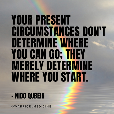 warrior medicine quote "YOUR PRESENT CIRCUMSTANCES DON'T DETERMINE WHERE YOU CAN GO; THEY MERELY DETERMINE WHERE YOU START." -NIDO QUBEIN