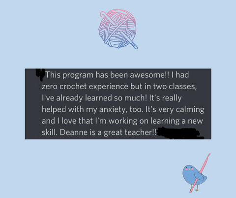 Image: a pink and blue graphic of a ball of yarn and hook at the centre top, a small blue bird with a pink crochet hook at bottom right and a quote in the middle that says "This program has been awesome! I had zero crochet experience but in two classes, I've already learned so much! It's really helped with my anxiety too. It's very calming and I love that I'm working on learning a new skill. Deanne is a great teacher!!"