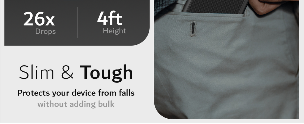 Slim & Tough Protects your device from falls without adding bulk. Tactile and clicky buttons designed for stress-free usage.