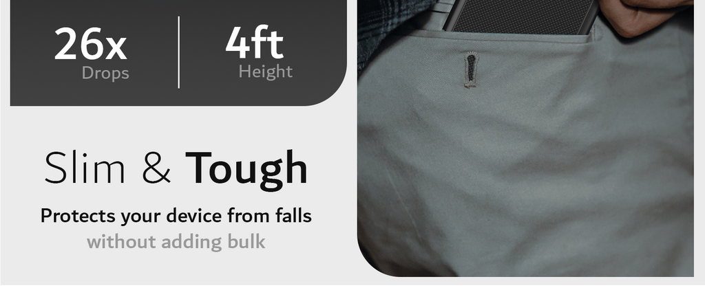 Slim & Tough Case Protects your device from falls without adding bulk. Drop Tested 26 times from a height of 4 feet. Pocket Friendly slim profile.