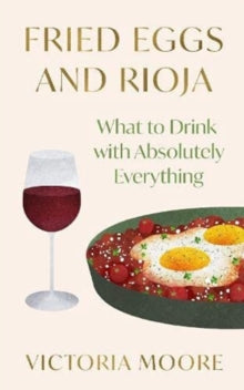Fried Eggs and Rioja : What to Drink with Absolutely Everything