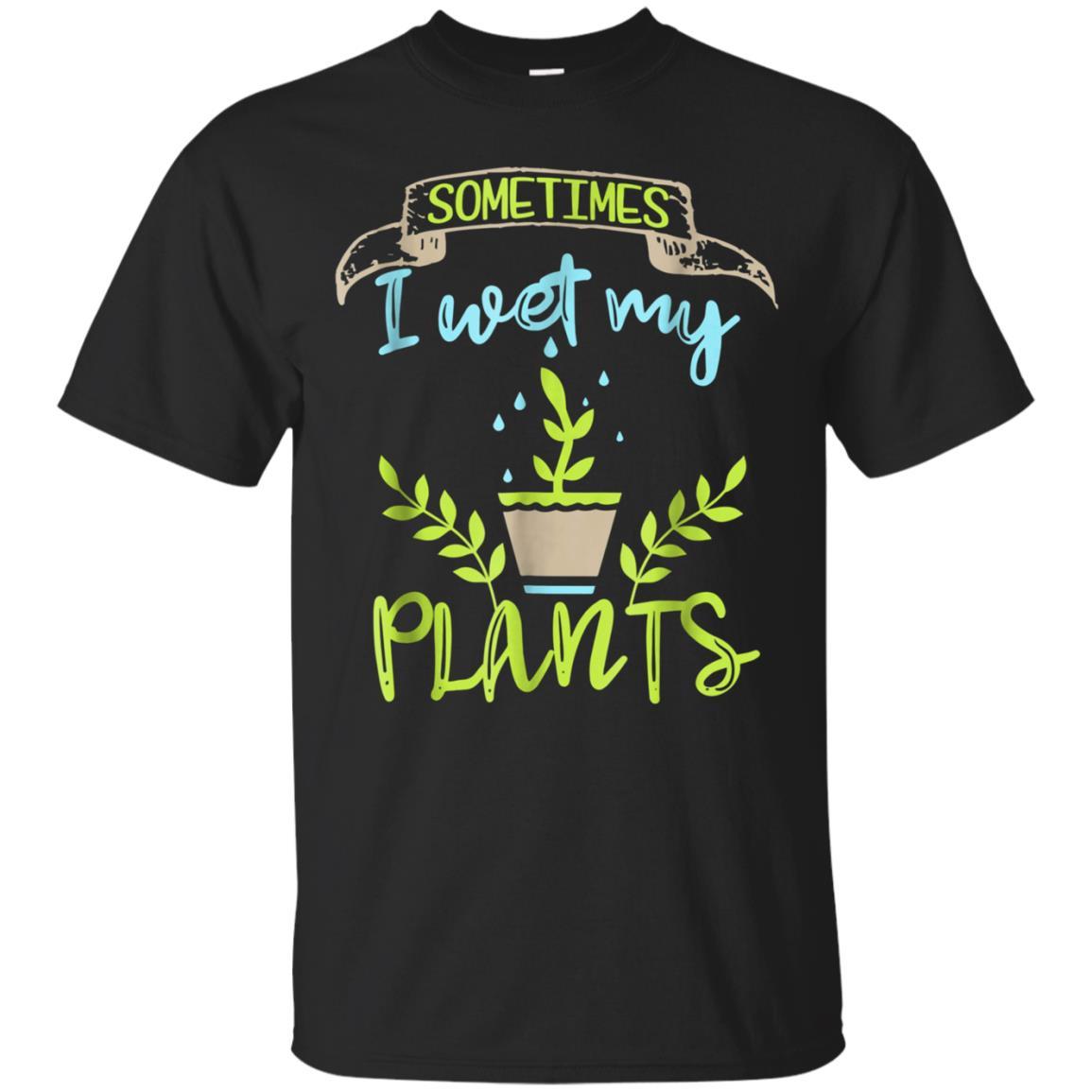 Sometimes I Wet My Plants Funny Gardening Pun T Shirt