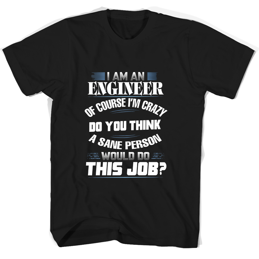 I Am An Engineer Of Course Im Crazy Do You Think A Sane Person Would Do This Job T Shirts