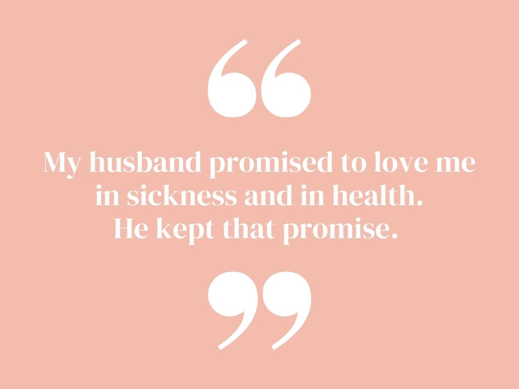 My husband promised to love me in sickness and in health. He kept that promise. 