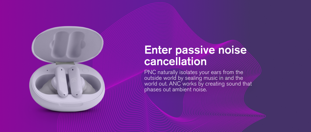 Enter passive noise cancellation. PNC naturally isolates your ears from the outside world by sealing music in and the world out. ANC works by creating sound that phases out ambient noise.