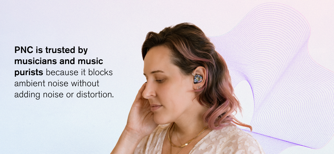 PNC is trusted by musicians and music purists because it blocks ambient noise without adding noise or distortion.