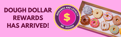 Dough Dollar Rewards has arrived at Dr. Dough giving you access to exclusive discounts and deals when you shop with us. This image feature a box of our classic dr. dough donuts, our dough dollar rewards logo and text that says dough dollar rewards has arrived.