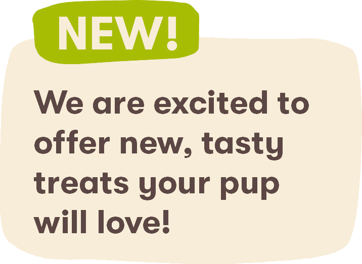 NEW! We are excited to offer new, tasty treats your pup will love.