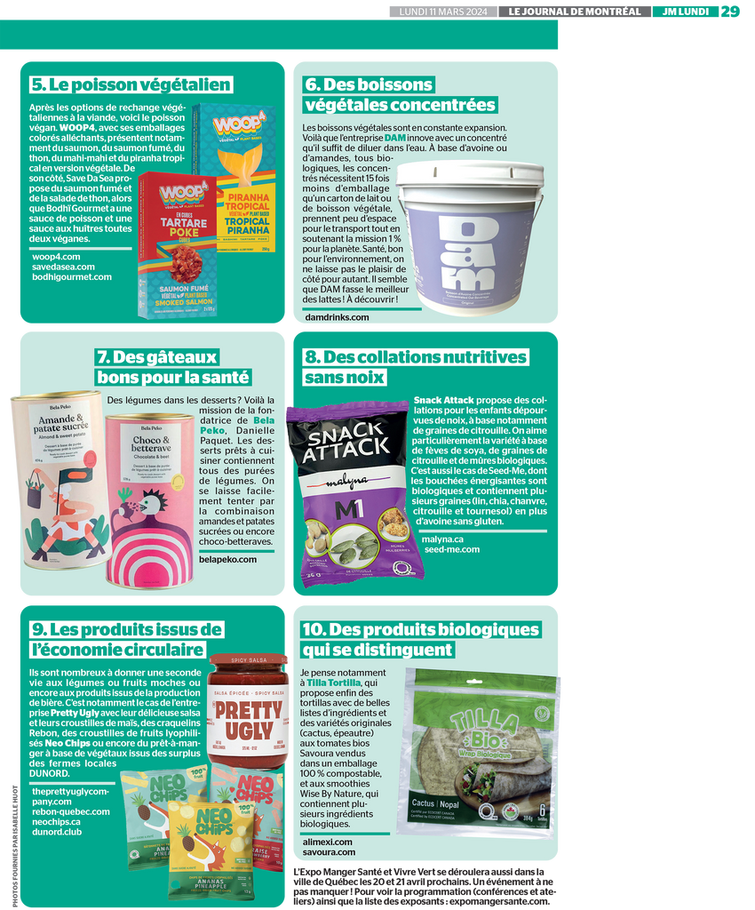 C’est le grand rendez-vous annuel de la santé qui revient en force du 15 au 17 mars prochains au Palais des Congrès. La 27e édition de l’Expo Manger Santé et Vivre Vert promet de belles découvertes tant du point de vue de l’alimentation que de la consommation responsable. Cap sur 10 tendances 2024 !Biora est une toute nouvelle marque fondée par l’entrepreneure passionnée d’alimentation saine Chantale Houle, qui propose des vinaigres et vinaigrettes à base de kombucha. Les produits sont en lancement partout au Canada. La gamme de vinaigrette se décline en quatre saveurs populaires, mais c’est surtout la composition qui est innovante, à base de thé noir fermenté notamment. On y retrouve des cultures vivantes, des prébiotiques et des postbiotiques. Si le tofu a la réputation d’être fade, il prend un virage séduisant avec Epic Tofu, qui a lancé une déclinaison de tofus aromatisés. On aime notamment le tofu en cubes façon shish-taouk ou encore le Général Tao au yuzu. Pour apprendre à cuisiner et bonifier la saveur du tofu à la maison, plusieurs expertes donneront des ateliers culinaires sur le sujet. C’est le cas de la nutritionniste Vanessa Daigle et de sa collègue Geneviève Plante, créatrices du programme virtuel « Qu’est-ce qu’on mange cette semaine ? »