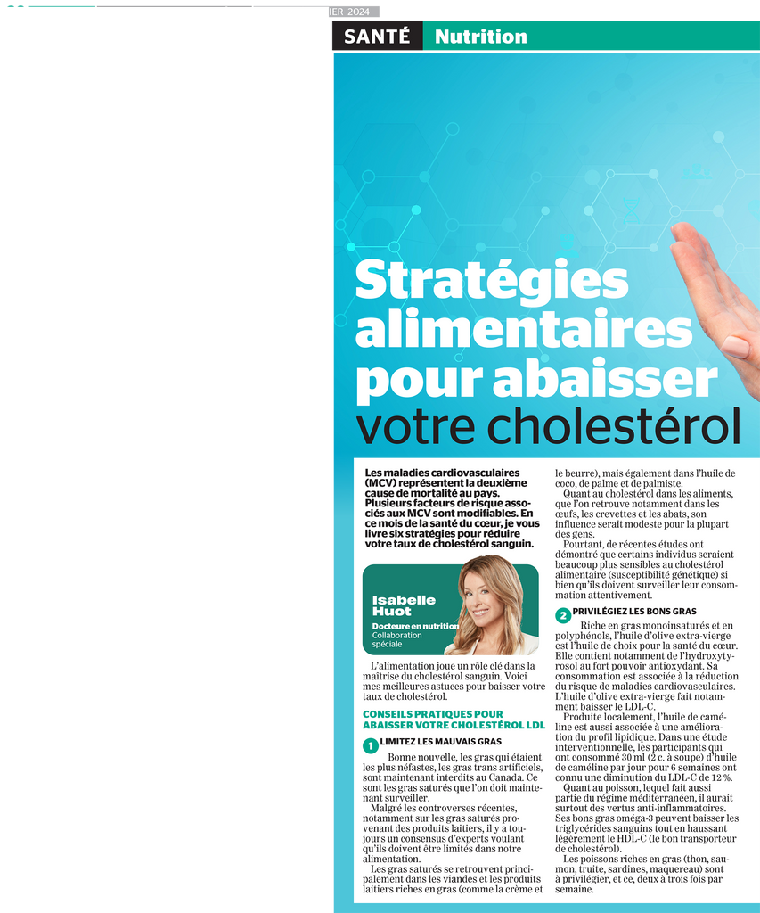 Consommez du soya Les protéines de soya ont le pouvoir d’abaisser le cholestérol sanguin. Il faut cependant en consommer tous les jours, en bonne quantité, pour en retirer des bénéfices.   Une méta-analyse regroupant 43 études observe que la consommation d’une dose moyenne de 25 grammes de protéines de soya par jour pendant une période de 6 semaines diminue le cholestérol LDL d’environ 3 à 4 % chez les adultes (Blanco, 2019).   Pourtant, il devient difficile d’atteindre cette recommandation au quotidien.   Pour atteindre 25 g de protéines de soya, on doit consommer :   Environ 300 g de tofu, régulier, ferme ou extra ferme, nature  Environ 200 g (265 ml) de fèves de soya frais (edamame), bouillies, égouttées ; Environ 845 ml de boisson de soya ; Environ 135 g de tempeh ; Environ 70 g (200 ml) de farine de soya, non dégraissée, nature Environ 215 g (185 ml) de miso. Augmentez votre consommation de fibres solubles Retrouvées dans l’avoine (gruau et son d’avoine), le psyllium, les légumineuses (lentilles, pois chiches, fèves rouges, etc.) et certains fruits (pomme, orange), les fibres solubles réduisent le cholestérol sanguin tout en favorisant le contrôle de la glycémie.   On viserait idéalement 10 g de fibres solubles par jour bien qu’un apport de 3 g et plus aurait déjà un effet significatif sur la baisse du cholestérol total et de LDL-C.