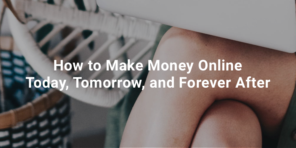 How to Make Money Online Today, Tomorrow, and Forever After