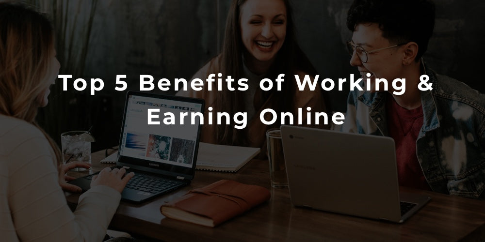 Top 5 Benefits of Working & Earning Online – Earn Money Online