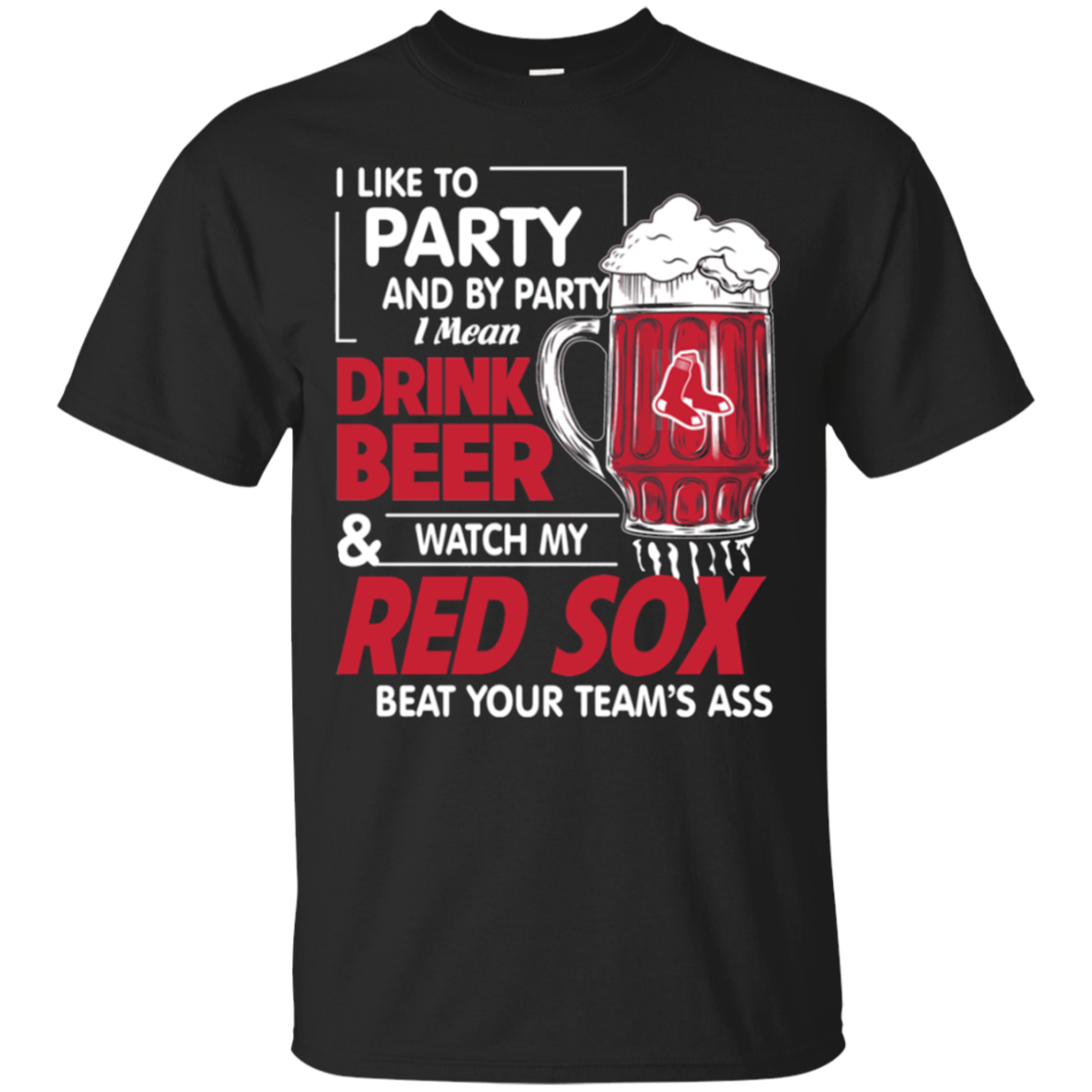 I Like To Party And By Party I Mean Drink Beer And Watch My Boston Red Sox Beat Your Teamâ™s Ass T - Shirt For 