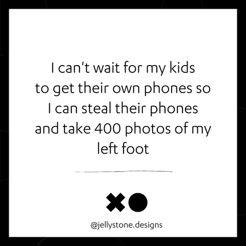 I can't wait for my kids to get their own phones so I can steal their phones and take 400 photos of my left foot