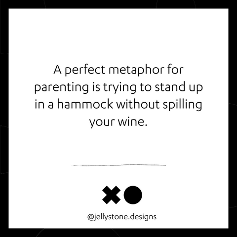 A perfect metaphor for parenting is trying to stand up in a hammock without spilling your wine.