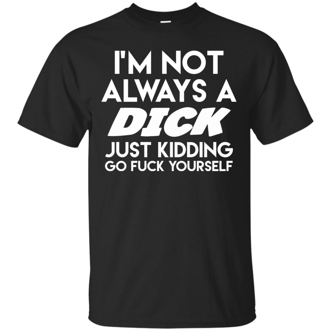 I'm Not Always A Dick Just Kidding Go F Yourself T-Shirt