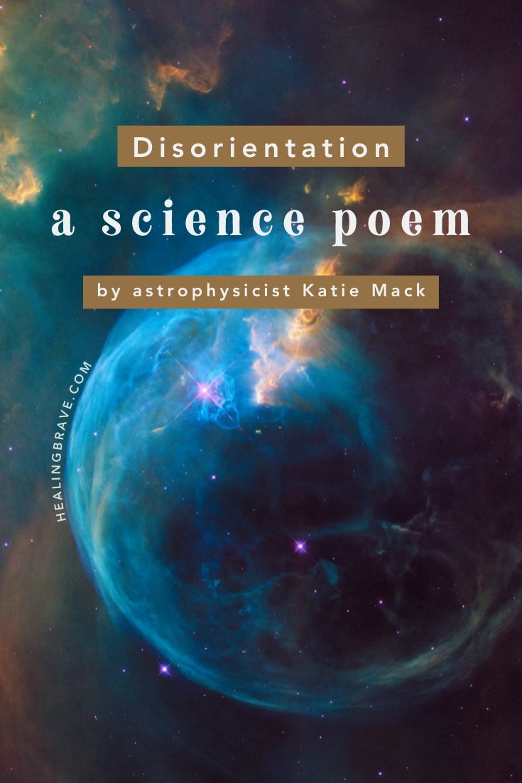 This science poem is, oh, so beautiful, and that is a VERY big understatement. It's written by theoretical astrophysicist Katie Mack. She studies dark matter, the early universe, galaxy formation, black holes, cosmic strings, and the ultimate fate of the cosmos. This stunning poem of hers, titled Disorientation, is one of the best things I've ever read and listened to.
