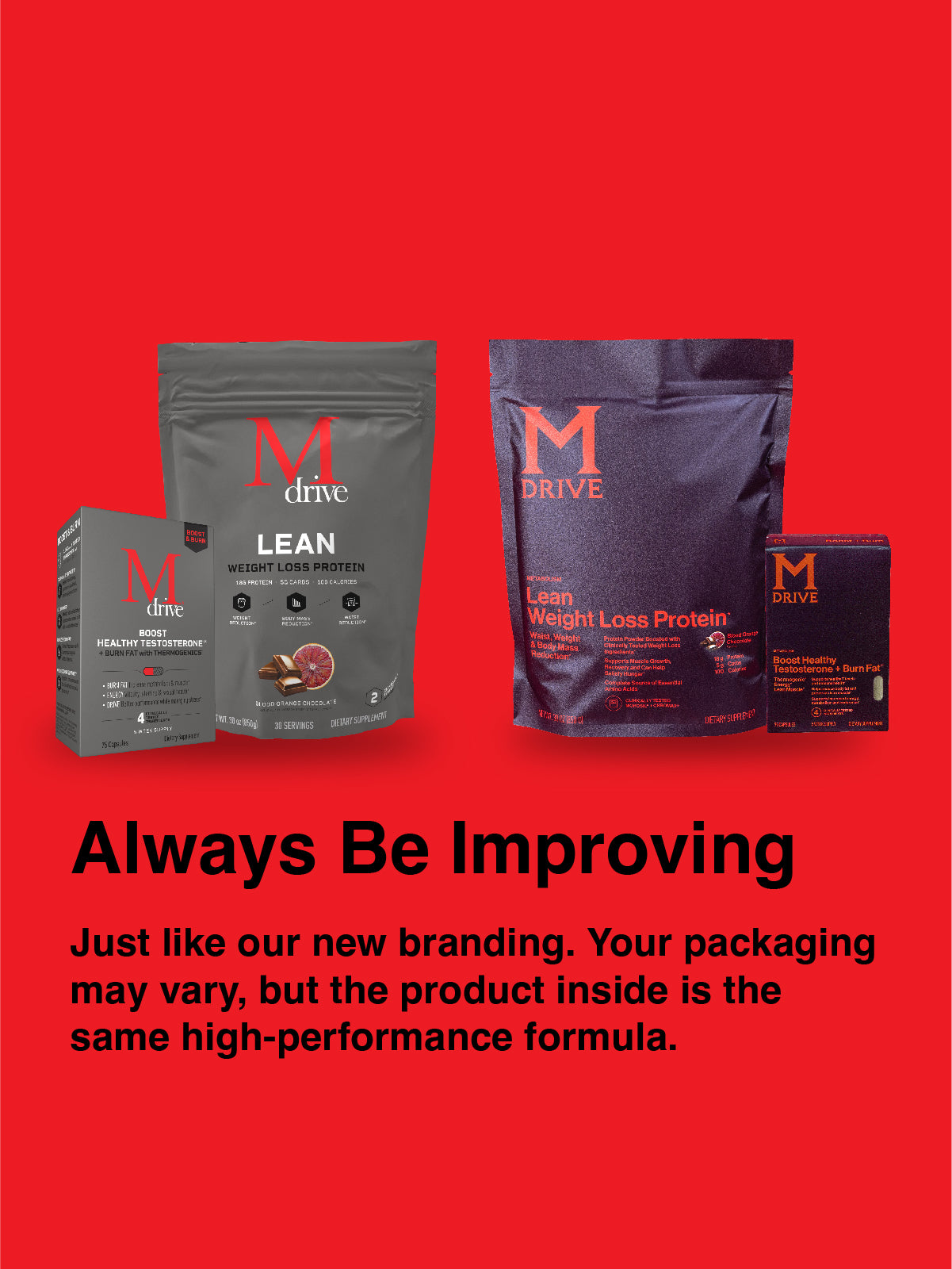 Always be improving just like our new branding. Your packaging may vary, but the product inside is the same high-performance formula