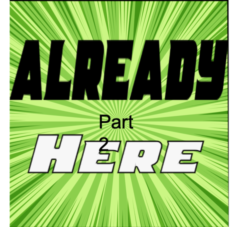 ALREADY (part 2) Already Here, Already have