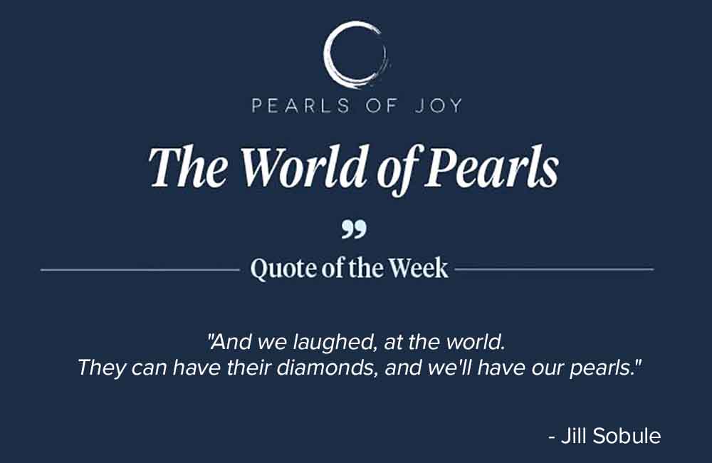 Pearls of Joy Pearl Quote of the Week: "And we laughed, at the world. They can have their diamonds, And we'll have our pearls." - Jill Sobule