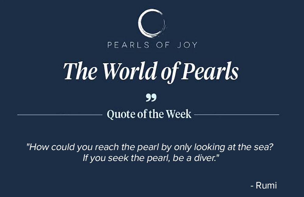 Pearl Quote of the Week: "How could you reach the pearl by only looking at the sea? If you seek the pearl, be a diver." -  Rumi